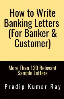 How to Write Banking Letters  (For Banker &amp;amp; Customer): More Than 120 Relevant Sample Letters