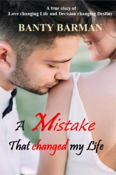 A Mistake That changed my Life : A true story of Love changing Life and Decision changing Destiny