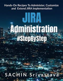 JIRA Administration Step by Step : Hands-On Recipes To Administer Customize and Extend JIRA Implementation