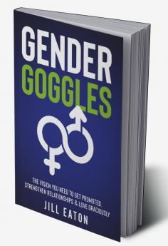 Gender Goggles: The Vision You Need to Get Promoted Strengthen Relationships & Love Graciously