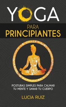 Yoga para principiantes: Posturas simples para calmar tu mente y sanar tu cuerpo