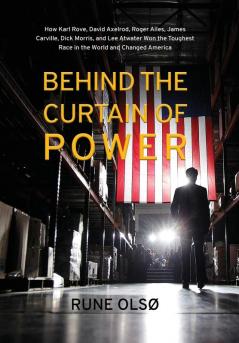Behind the Curtain of Power: How Karl Rove David Axelrod Roger Ailes James Carville Dick Morris and Lee Atwater Won the Toughest Race in the World and Changed America