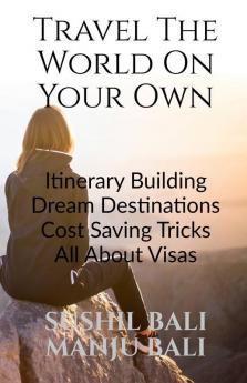 Travel The World On Your Own: Itinerary Building Dream Destinations Cost Saving Tricks All About Visas