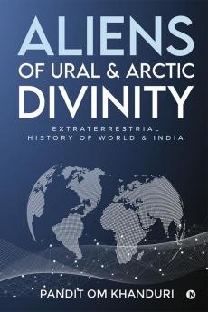 Aliens of Ural &amp; Arctic Divinity : Extraterrestrial History of World &amp; India