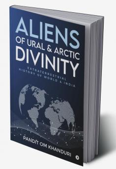 Aliens of Ural &amp; Arctic Divinity : Extraterrestrial History of World &amp; India