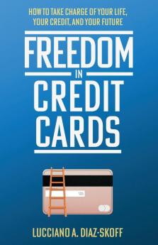 Freedom in Credit Cards: How to Take Charge of Your Life Your Credit and Your Future