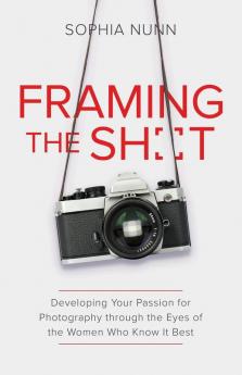 Framing the Shot: Developing Your Passion for Photography through the Eyes of the Women Who Know It Best