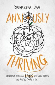 Anxiously Thriving: Inspirational Stories on l̶i̶v̶i̶n̶g̶ Thriving with Social Anxiety and How You Can Do It Too