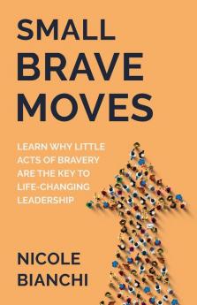 Small Brave Moves: Learn Why Little Acts of Bravery Are the Key to Life-Changing Leadership