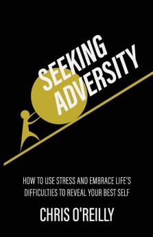 Seeking Adversity: How to Use Stress and Embrace Life's Difficulties to Reveal Your Best Self