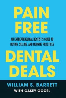 Pain Free Dental Deals: An Entrepreneurial Dentist's Guide To Buying Selling and Merging Practices