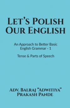 Let'S Polish Our English : An Approach To Better Basic English Grammar - 1 Tense And Parts Of Speech