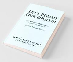 Let'S Polish Our English : An Approach To Better Basic English Grammar - 1 Tense And Parts Of Speech