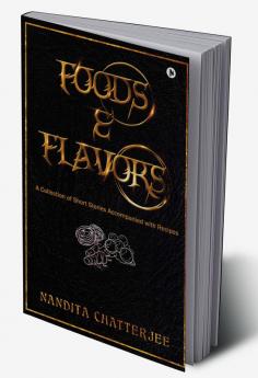 Foods and Flavors : A Collection of Short Stories Accompanied with Recipes