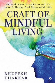 Craft Of Mindful Living : Unleash Your True Potential To Lead A Happy And Successful Life