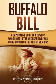 Buffalo Bill: A Captivating Guide to a Cowboy Who Served in the American Civil War and Is Known for the Wild West Shows