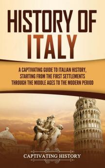 History of Italy: A Captivating Guide to Italian History Starting from the First Settlements through the Middle Ages to the Modern Period