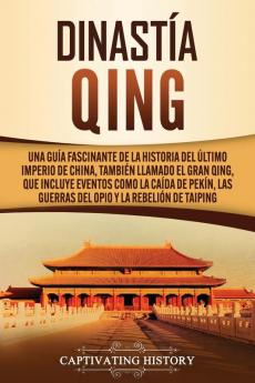 Dinastía Qing: Una guía fascinante de la historia del último imperio de China también llamado el Gran Qing que incluye eventos como la caída de Pekín las guerras del Opio y la rebelión de Taiping