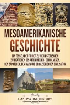 Mesoamerikanische Geschichte: Ein fesselnder Führer zu vier historischen Zivilisationen des alten Mexiko - Den Olmeken den Zapoteken den Maya und der Aztekischen Zivilisation