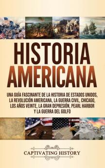 Historia Americana: Una guía fascinante de la historia de Estados Unidos la Revolución americana la guerra civil Chicago los años veinte la Gran Depresión Pearl Harbor y la guerra del Golfo