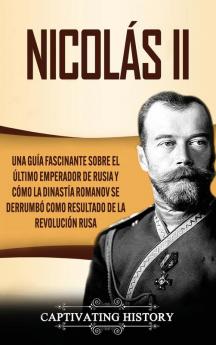 Nicolás II: Una guía fascinante sobre el último emperador de Rusia y cómo la dinastía Romanov se derrumbó como resultado de la revolución rusa