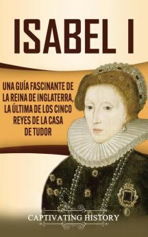 Isabel I: Una guía fascinante de la reina de Inglaterra la última de los cinco reyes de la casa de Tudor