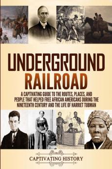 Underground Railroad: A Captivating Guide to the Routes Places and People that Helped Free African Americans During the Nineteenth Century and the Life of Harriet Tubman Harriet Tubman