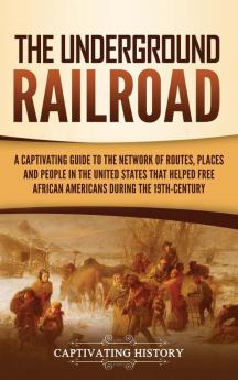 The Underground Railroad: A Captivating Guide to the Network of Routes Places and People in the United States That Helped Free African Americans during the Nineteenth Century