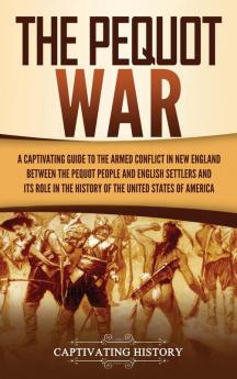 The Pequot War: A Captivating Guide to the Armed Conflict in New England between the Pequot People and English Settlers and Its Role in the History of the United States of America