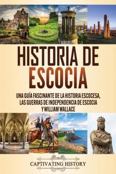 Historia de Escocia: Una guía fascinante de la historia escocesa las guerras de independencia de Escocia y William Wallace