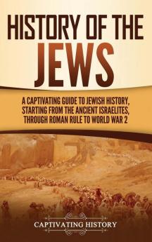 History of the Jews: A Captivating Guide to Jewish History Starting from the Ancient Israelites through Roman Rule to World War 2