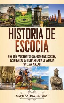 Historia de Escocia: Una guía fascinante de la historia escocesa las guerras de independencia de Escocia y William Wallace