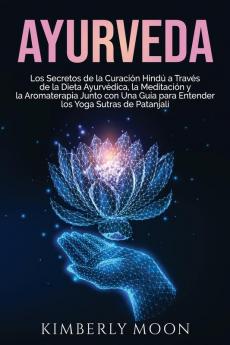 Ayurveda: Los secretos de la curación hindú a través de la dieta ayurvédica la meditación y la aromaterapia junto con una guía para entender los Yoga Sutras de Patanjali