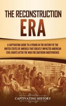 The Reconstruction Era: A Captivating Guide to a Period in the History of the United States of America That Greatly Impacted American Civil Rights after the War for Southern Independence