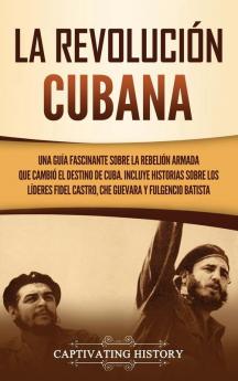 La Revolución cubana: Una guía fascinante sobre la rebelión armada que cambió el destino de Cuba. Incluye historias sobre los líderes Fidel Castro Che Guevara y Fulgencio Batista