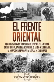 El Frente Oriental: Una guía fascinante sobre la Unión Soviética en la Segunda Guerra Mundial la guerra de invierno el asedio de Leningrado la operación Barbarroja y la batalla de Stalingrado