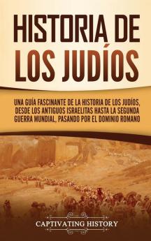 Historia de los judíos: Una guía fascinante de la historia de los judíos desde los antiguos israelitas hasta la Segunda Guerra Mundial pasando por el dominio romano