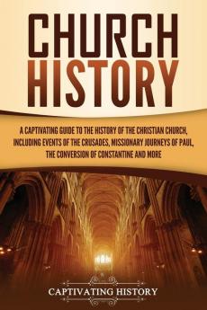 Church History: A Captivating Guide to the History of the Christian Church Including Events of the Crusades the Missionary Journeys of Paul the Conversion of Constantine and More