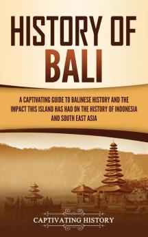 History of Bali: A Captivating Guide to Balinese History and the Impact This Island Has Had on the History of Indonesia and Southeast Asia