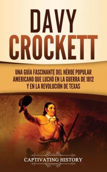 Davy Crockett: Una guía fascinante del héroe popular americano que luchó en la guerra de 1812 y en la Revolución de Texas