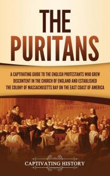 The Puritans: A Captivating Guide to the English Protestants Who Grew Discontent in the Church of England and Established the Massachusetts Bay Colony on the East Coast of America