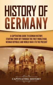 History of Germany: A Captivating Guide to German History Starting from 1871 through the First World War Weimar Republic and World War II to the Present