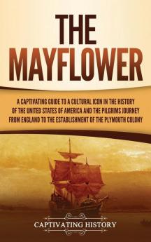 The Mayflower: A Captivating Guide to a Cultural Icon in the History of the United States of America and the Pilgrims' Journey from England to the Establishment of Plymouth Colony