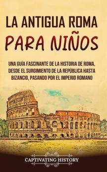 La Antigua Roma Para Niños: Una Guía Fascinante De La Historia De Roma, Desde El Surgimiento De La República Hasta Bizancio, Pasando Por El Imperio Romano ... Para Los Pequeños) (Spanish Edition)