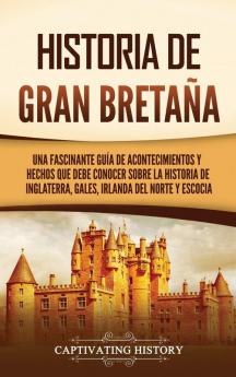 Historia De Gran Bretaña: Una Fascinante Guía De Acontecimientos Y Hechos Que Debe Conocer Sobre La Historia De Inglaterra, Gales, Irlanda Del Norte Y Escocia (Spanish Edition)
