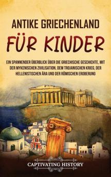 Antikes Griechenland Für Kinder: Ein Spannender Überblick Über Die Griechische Geschichte, Mit Der Mykenischen Zivilisation, Dem Trojanischen Krieg, ... Und Der Römischen Eroberung (German Edition)