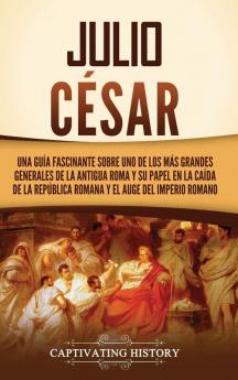Julio César: Una Guía Fascinante Sobre Uno De Los Más Grandes Generales De La Antigua Roma Y Su Papel En La Caída De La República Romana Y El Auge Del ... (Los Antiguos Romanos) (Spanish Edition)