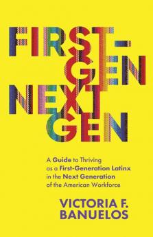 First-Gen NextGen: A Guide to Thriving as a First-Generation Latinx in the Next Generation of the American Workforce