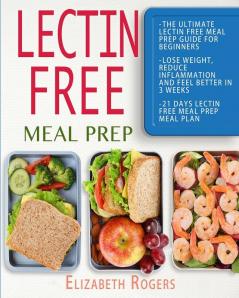 Lectin Free Meal Prep: The Ultimate Lectin Free Meal Prep Guide for Beginners Lose Weight Reduce Inflammation and Feel Better in 3 Weeks 21 Days Lectin Free Meal Prep Meal Plan