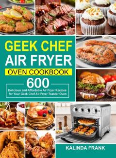 Geek Chef Air Fryer Oven Cookbook: 600 Delicious and Affordable Air Fryer Recipes for Your Geek Chef Air Fryer Toaster Oven